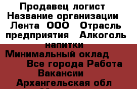 Продавец-логист › Название организации ­ Лента, ООО › Отрасль предприятия ­ Алкоголь, напитки › Минимальный оклад ­ 30 000 - Все города Работа » Вакансии   . Архангельская обл.,Мирный г.